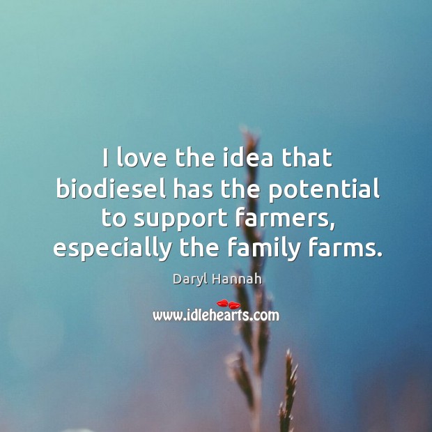 I love the idea that biodiesel has the potential to support farmers, especially the family farms. Daryl Hannah Picture Quote