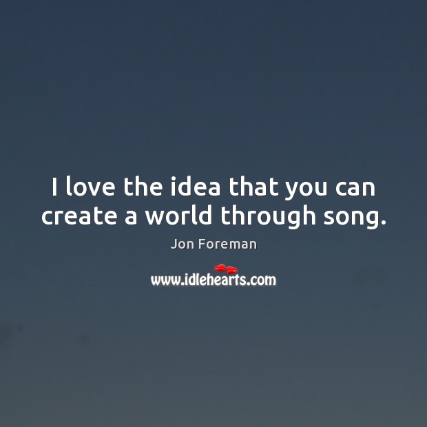 I love the idea that you can create a world through song. Jon Foreman Picture Quote