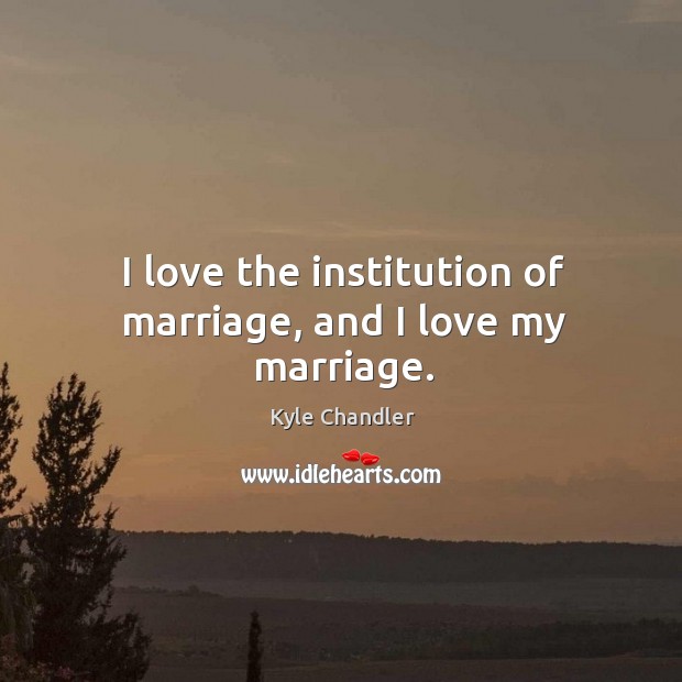 I love the institution of marriage, and I love my marriage. Image