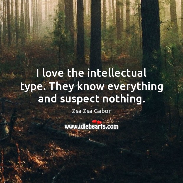 I love the intellectual type. They know everything and suspect nothing. Zsa Zsa Gabor Picture Quote