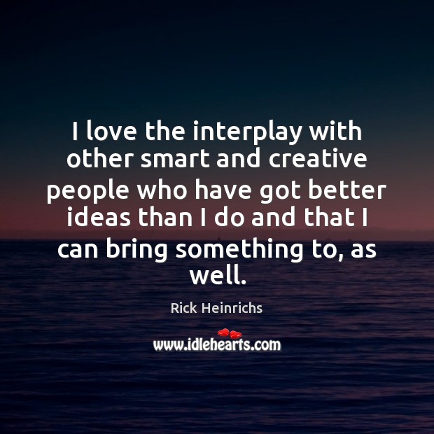 I love the interplay with other smart and creative people who have Image