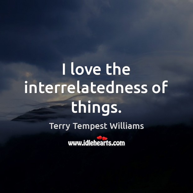I love the interrelatedness of things. Terry Tempest Williams Picture Quote