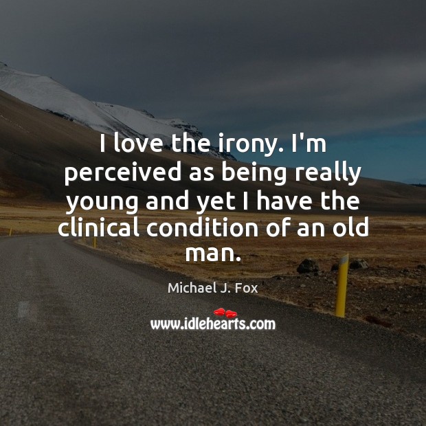 I love the irony. I’m perceived as being really young and yet Michael J. Fox Picture Quote