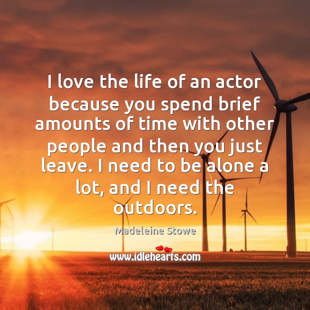 I love the life of an actor because you spend brief amounts 
