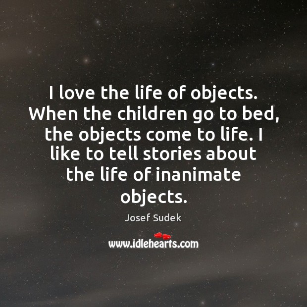 I love the life of objects. When the children go to bed, Josef Sudek Picture Quote