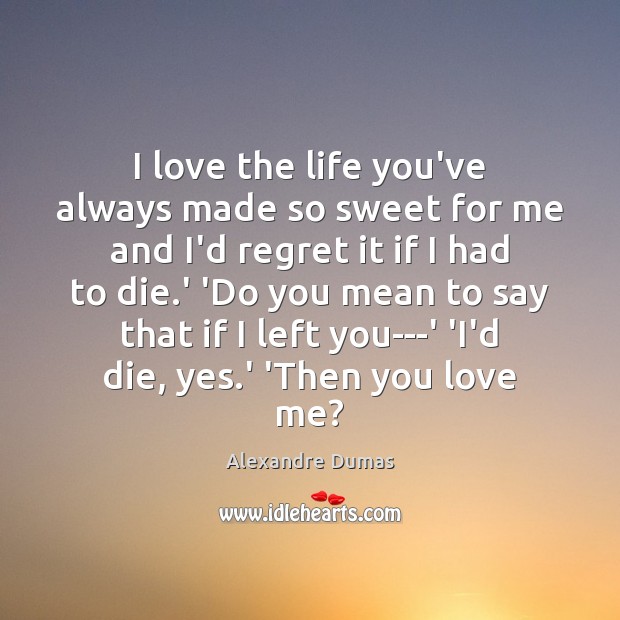 I love the life you’ve always made so sweet for me and Alexandre Dumas Picture Quote