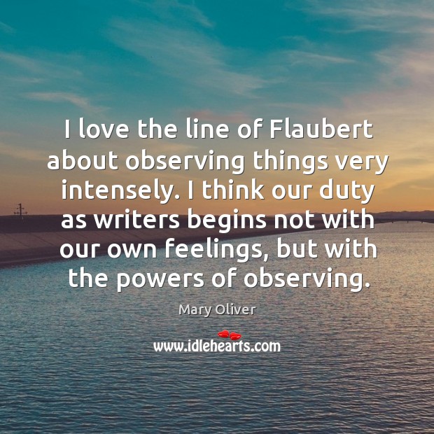 I love the line of flaubert about observing things very intensely. Mary Oliver Picture Quote