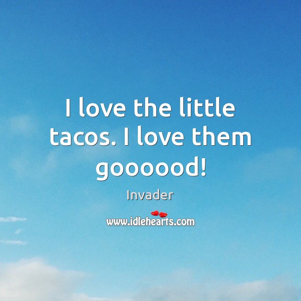 I love the little tacos. I love them goooood! Invader Picture Quote