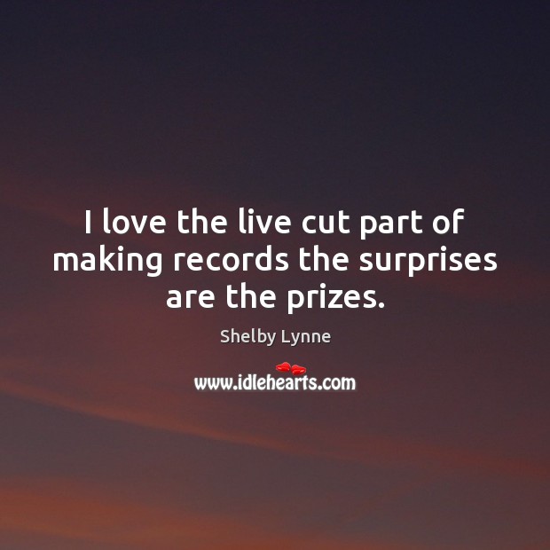 I love the live cut part of making records the surprises are the prizes. Shelby Lynne Picture Quote