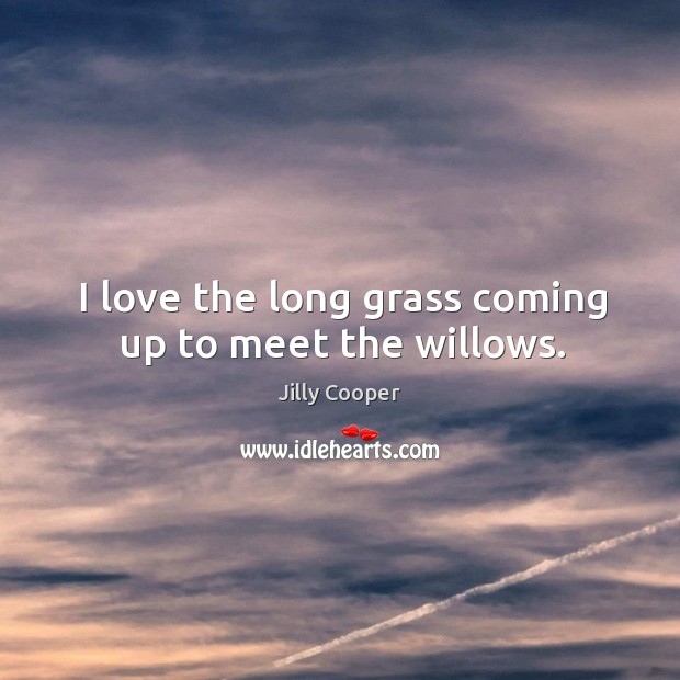 I love the long grass coming up to meet the willows. Jilly Cooper Picture Quote