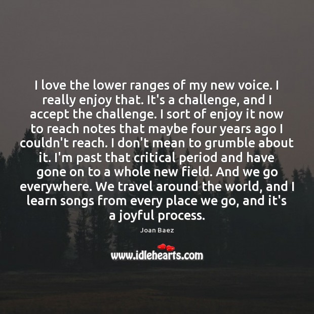 I love the lower ranges of my new voice. I really enjoy Joan Baez Picture Quote
