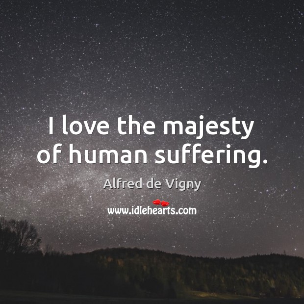 I love the majesty of human suffering. Alfred de Vigny Picture Quote
