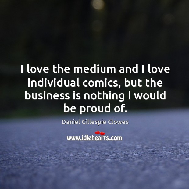 I love the medium and I love individual comics, but the business is nothing I would be proud of. Proud Quotes Image