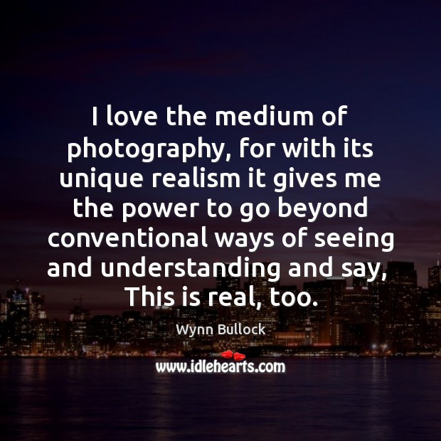I love the medium of photography, for with its unique realism it Wynn Bullock Picture Quote