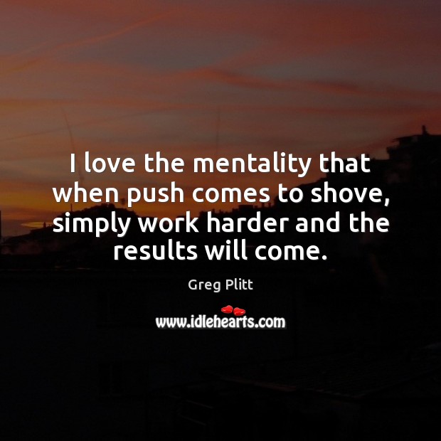 I love the mentality that when push comes to shove, simply work Greg Plitt Picture Quote