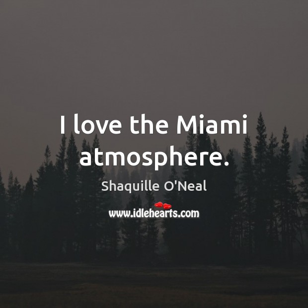I love the Miami atmosphere. Shaquille O’Neal Picture Quote
