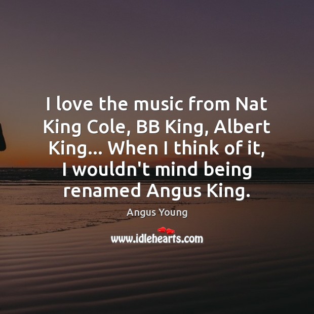 I love the music from Nat King Cole, BB King, Albert King… Angus Young Picture Quote