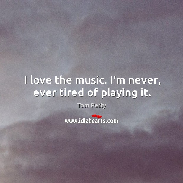 I love the music. I’m never, ever tired of playing it. Tom Petty Picture Quote