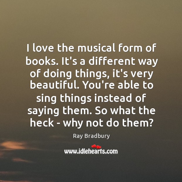 I love the musical form of books. It’s a different way of Ray Bradbury Picture Quote