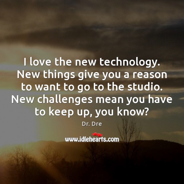 I love the new technology. New things give you a reason to Dr. Dre Picture Quote