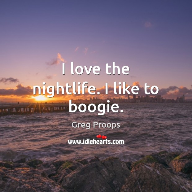 I love the nightlife. I like to boogie. Greg Proops Picture Quote