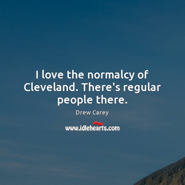 I love the normalcy of Cleveland. There’s regular people there. Drew Carey Picture Quote