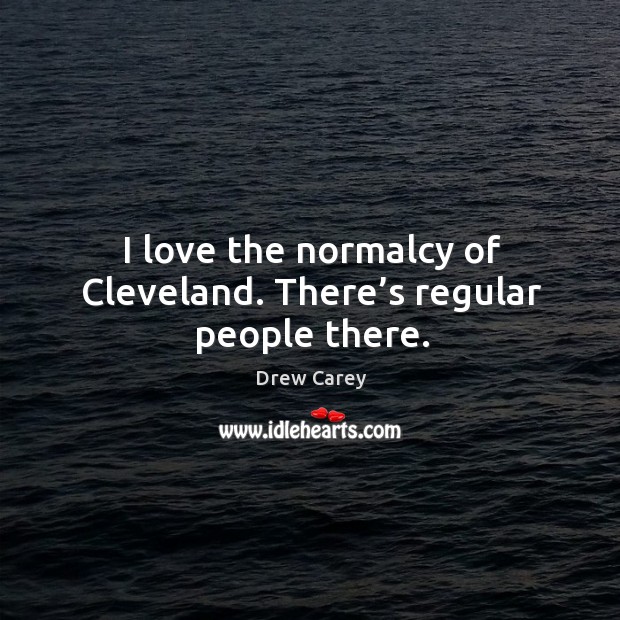 I love the normalcy of cleveland. There’s regular people there. Drew Carey Picture Quote