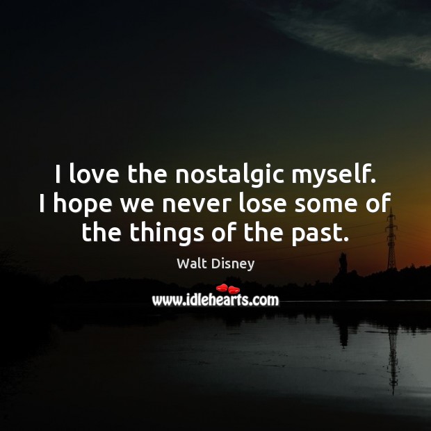 I love the nostalgic myself. I hope we never lose some of the things of the past. Walt Disney Picture Quote