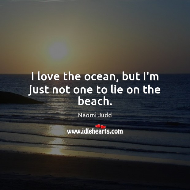 I love the ocean, but I’m just not one to lie on the beach. Naomi Judd Picture Quote