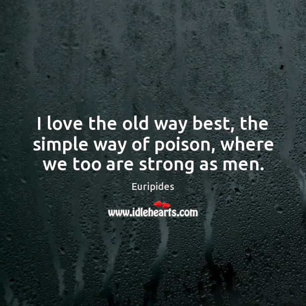 I love the old way best, the simple way of poison, where we too are strong as men. Euripides Picture Quote