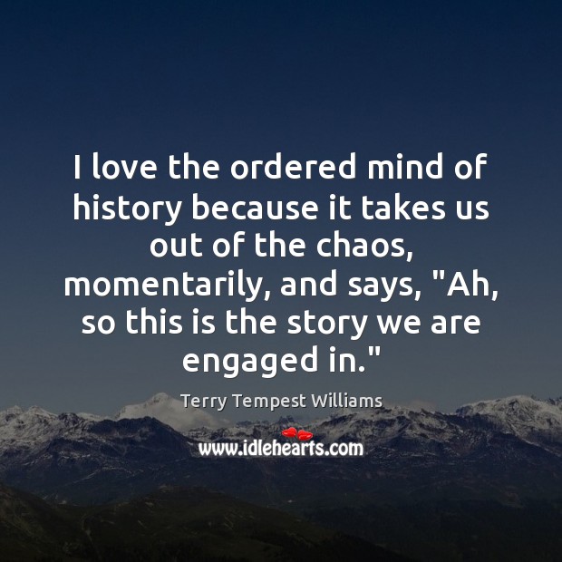 I love the ordered mind of history because it takes us out Terry Tempest Williams Picture Quote