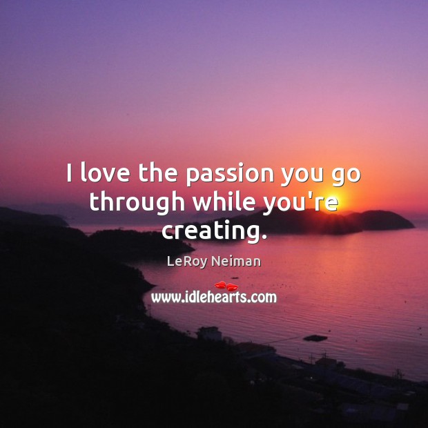 I love the passion you go through while you’re creating. LeRoy Neiman Picture Quote