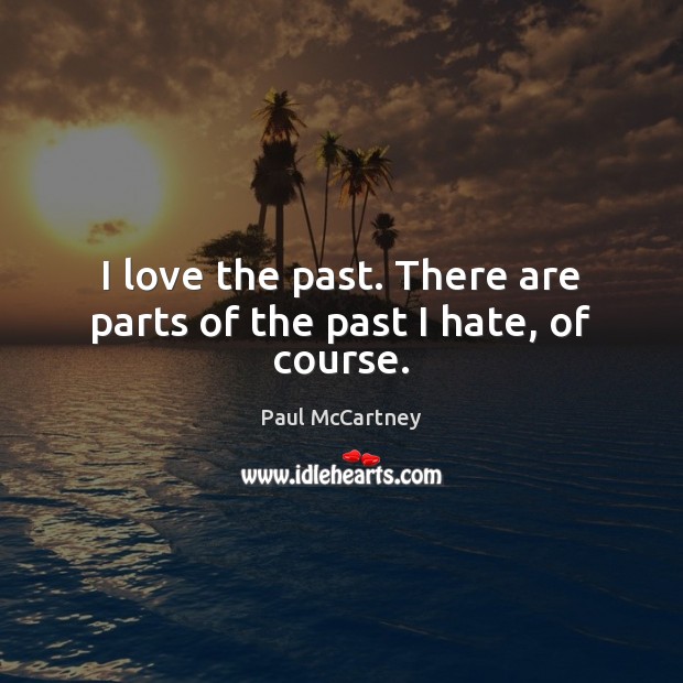 I love the past. There are parts of the past I hate, of course. Paul McCartney Picture Quote