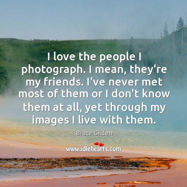 I love the people I photograph. I mean, they’re my friends. I’ve Image