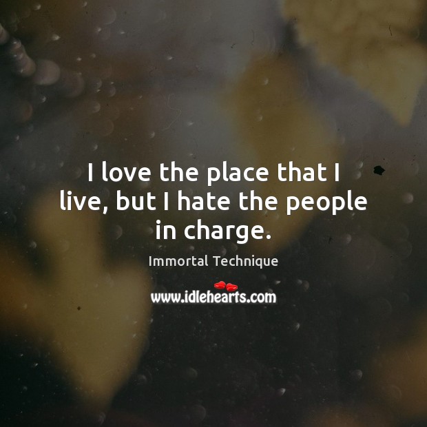 I love the place that I live, but I hate the people in charge. Immortal Technique Picture Quote