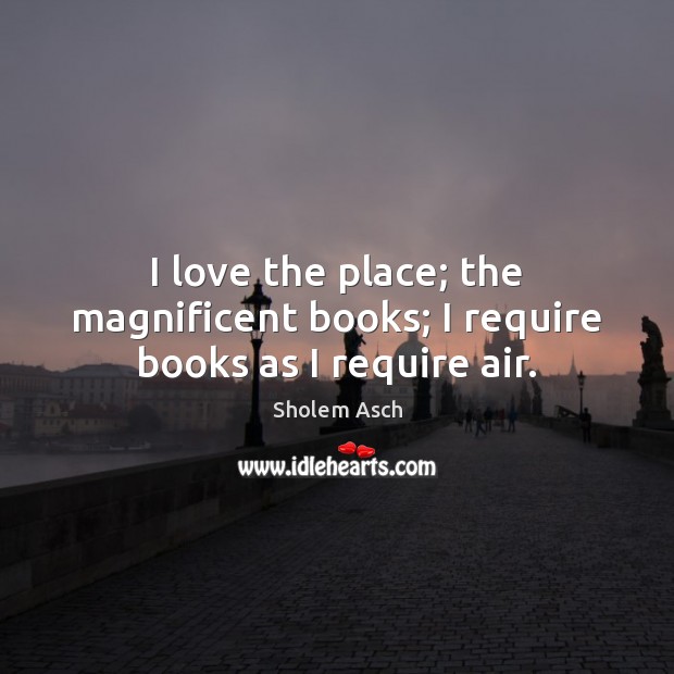 I love the place; the magnificent books; I require books as I require air. Sholem Asch Picture Quote
