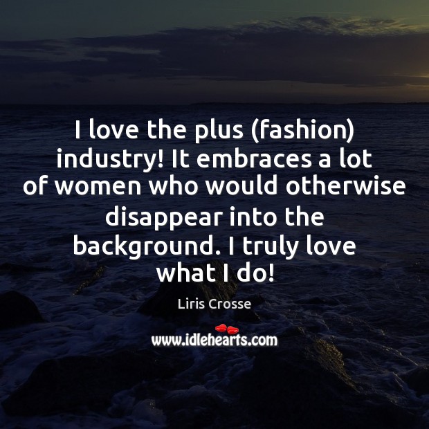 I love the plus (fashion) industry! It embraces a lot of women Liris Crosse Picture Quote