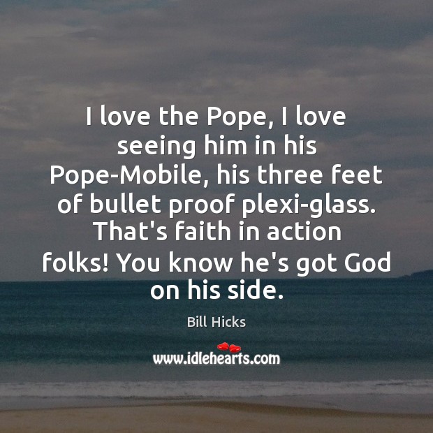 I love the Pope, I love seeing him in his Pope-Mobile, his Bill Hicks Picture Quote
