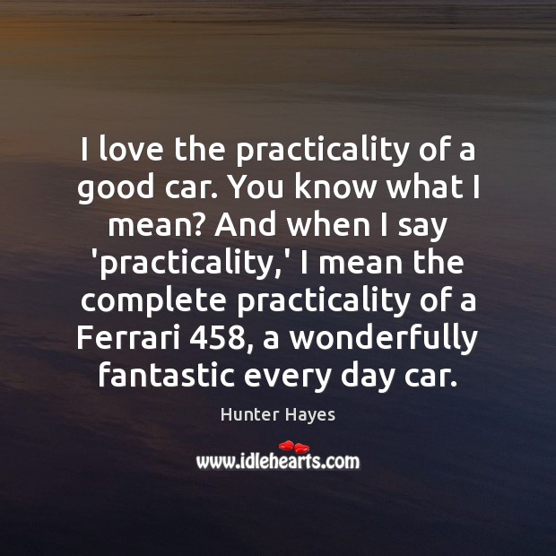 I love the practicality of a good car. You know what I Hunter Hayes Picture Quote