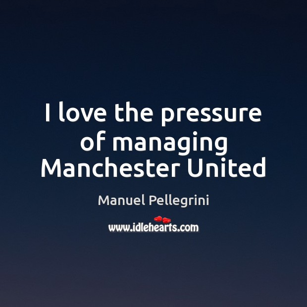 I love the pressure of managing Manchester United Manuel Pellegrini Picture Quote
