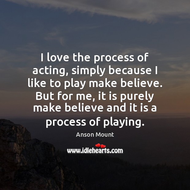 I love the process of acting, simply because I like to play Anson Mount Picture Quote