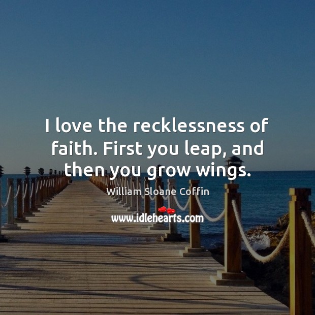 I love the recklessness of faith. First you leap, and then you grow wings. William Sloane Coffin Picture Quote