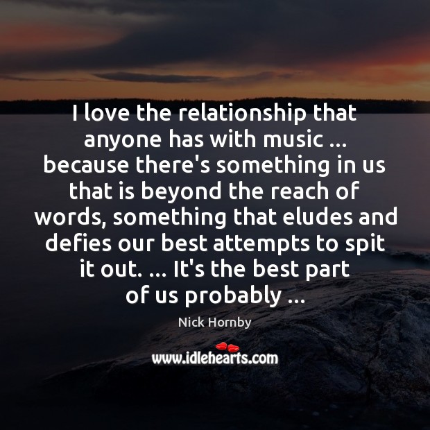 I love the relationship that anyone has with music … because there’s something Nick Hornby Picture Quote
