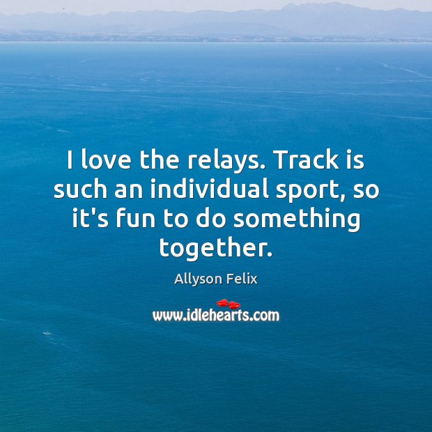 I love the relays. Track is such an individual sport, so it’s Image