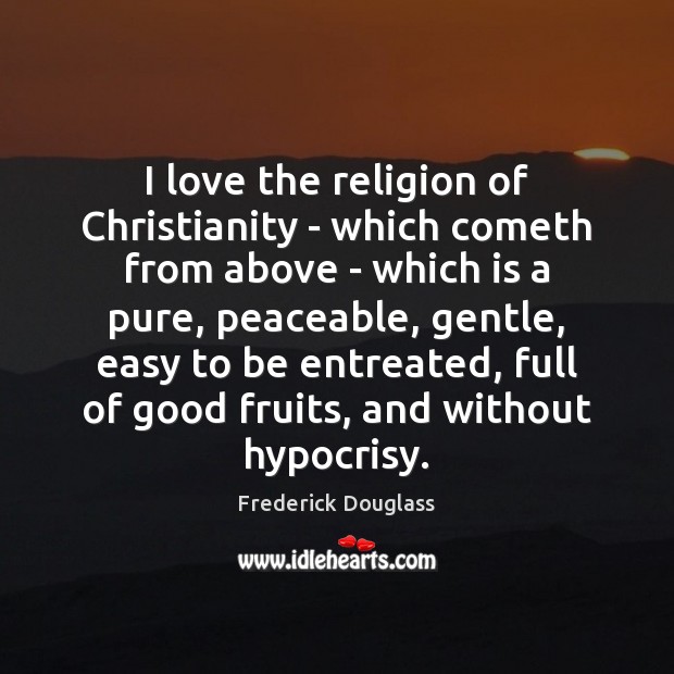 I love the religion of Christianity – which cometh from above – 