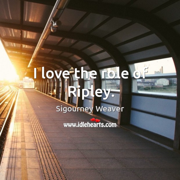 I love the role of ripley. Sigourney Weaver Picture Quote