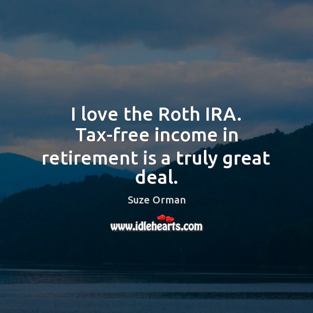 I love the Roth IRA. Tax-free income in retirement is a truly great deal. Retirement Quotes Image