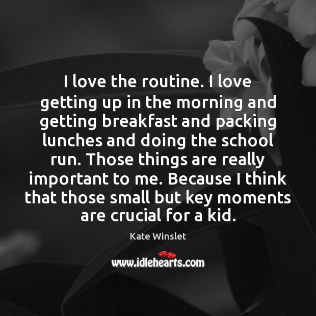 I love the routine. I love getting up in the morning and Kate Winslet Picture Quote