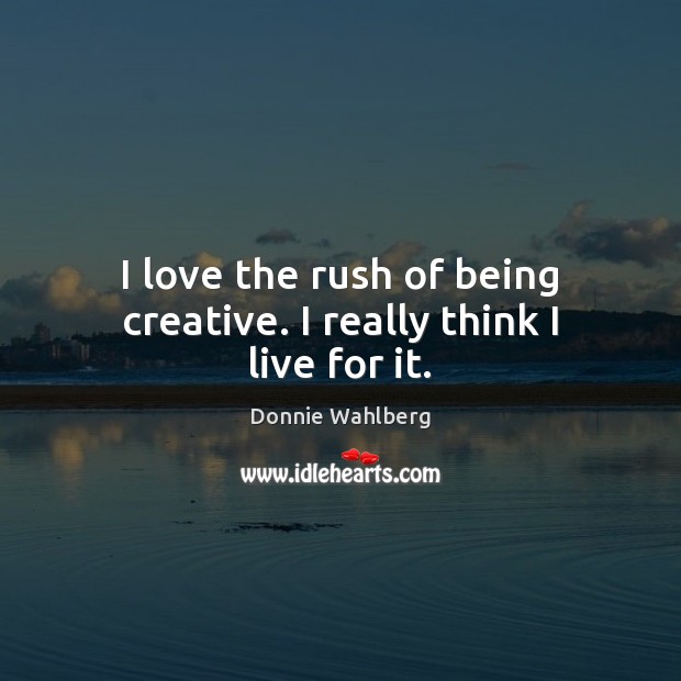 I love the rush of being creative. I really think I live for it. Donnie Wahlberg Picture Quote