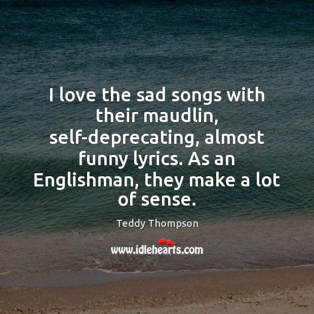 I love the sad songs with their maudlin, self-deprecating, almost funny lyrics. Image